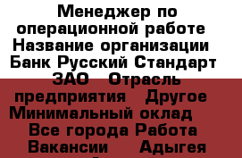 Менеджер по операционной работе › Название организации ­ Банк Русский Стандарт, ЗАО › Отрасль предприятия ­ Другое › Минимальный оклад ­ 1 - Все города Работа » Вакансии   . Адыгея респ.,Адыгейск г.